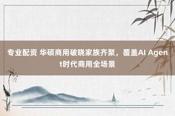专业配资 华硕商用破晓家族齐聚，覆盖AI Agent时代商用全场景