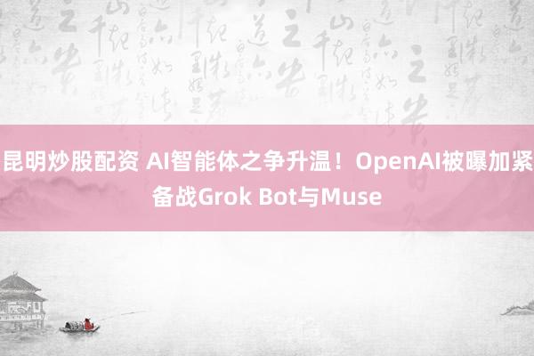 昆明炒股配资 AI智能体之争升温！OpenAI被曝加紧备战Grok Bot与Muse