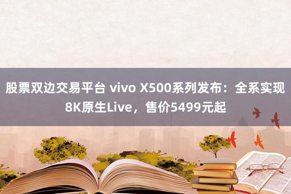 股票双边交易平台 vivo X500系列发布：全系实现8K原生Live，售价5499元起