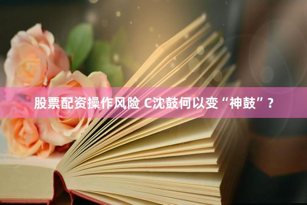 股票配资操作风险 C沈鼓何以变“神鼓”？