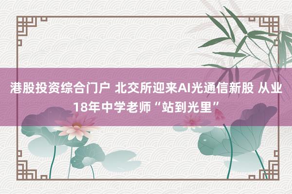 港股投资综合门户 北交所迎来AI光通信新股 从业18年中学老师“站到光里”