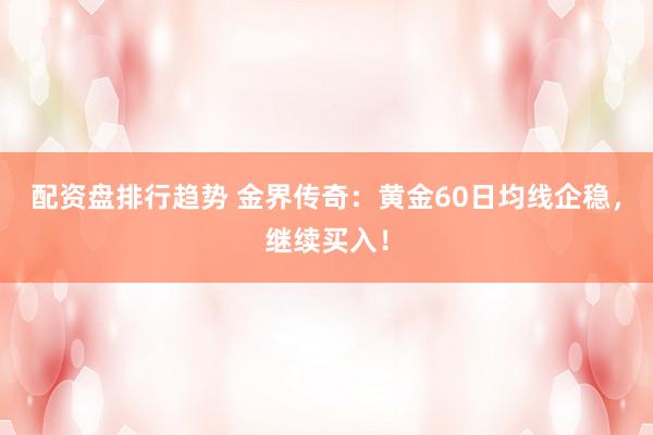 配资盘排行趋势 金界传奇：黄金60日均线企稳，继续买入！