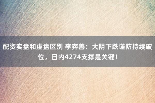 配资实盘和虚盘区别 李弈善：大阴下跌谨防持续破位，日内4274支撑是关键！