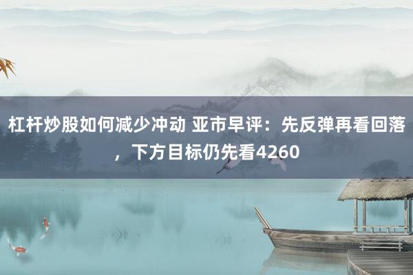 杠杆炒股如何减少冲动 亚市早评：先反弹再看回落，下方目标仍先看4260
