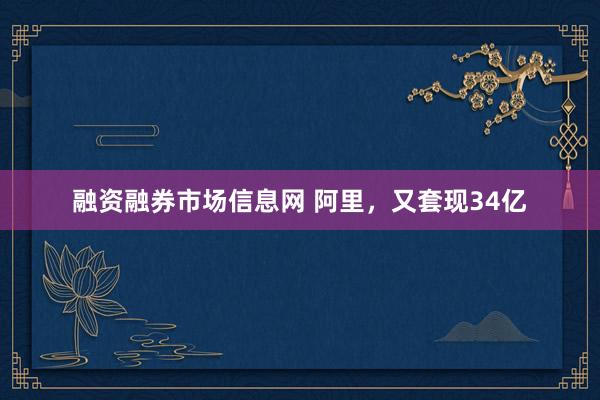 融资融券市场信息网 阿里，又套现34亿