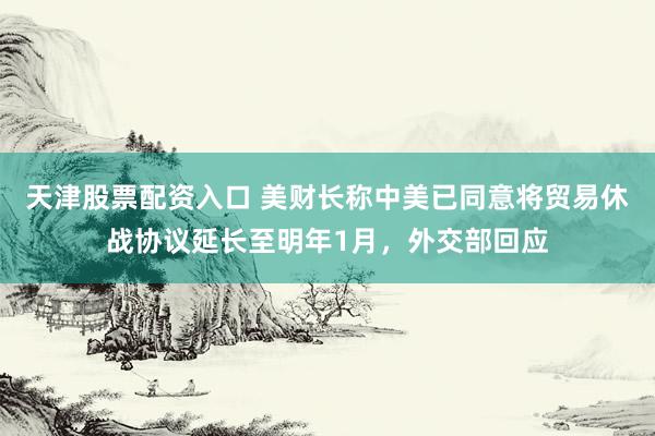 天津股票配资入口 美财长称中美已同意将贸易休战协议延长至明年1月，外交部回应