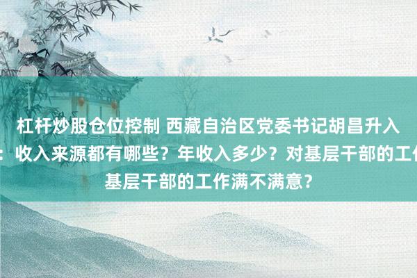 杠杆炒股仓位控制 西藏自治区党委书记胡昌升入户走访调研：收入来源都有哪些？年收入多少？对基层干部的工作满不满意？