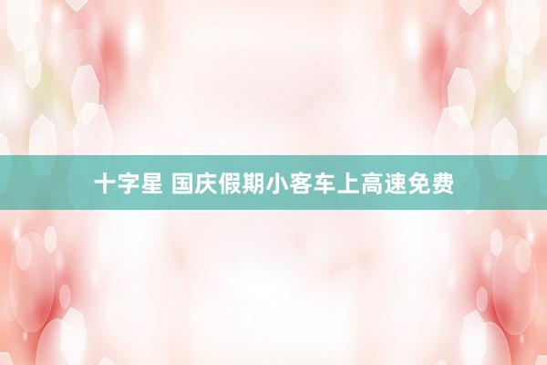 十字星 国庆假期小客车上高速免费