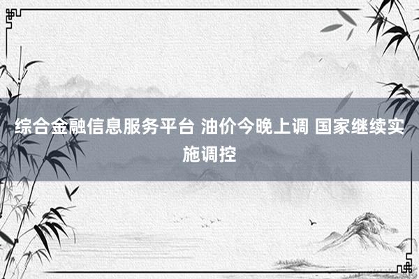 综合金融信息服务平台 油价今晚上调 国家继续实施调控