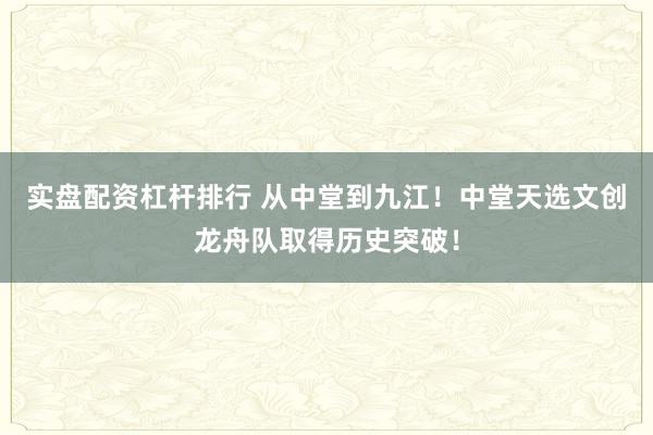 实盘配资杠杆排行 从中堂到九江！中堂天选文创龙舟队取得历史突破！