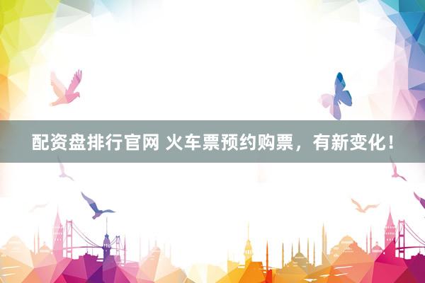 配资盘排行官网 火车票预约购票，有新变化！