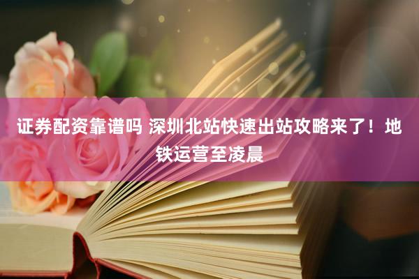 证券配资靠谱吗 深圳北站快速出站攻略来了！地铁运营至凌晨