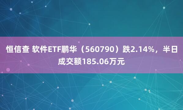 恒信查 软件ETF鹏华（560790）跌2.14%，半日成交额185.06万元