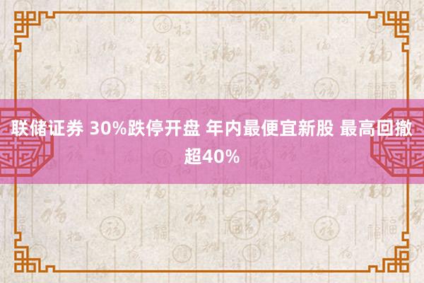 联储证券 30%跌停开盘 年内最便宜新股 最高回撤超40%