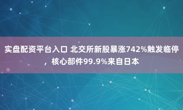实盘配资平台入口 北交所新股暴涨742%触发临停，核心部件99.9%来自日本