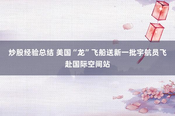 炒股经验总结 美国“龙”飞船送新一批宇航员飞赴国际空间站