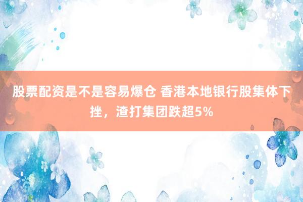 股票配资是不是容易爆仓 香港本地银行股集体下挫，渣打集团跌超5%
