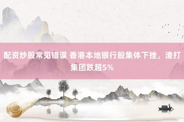 配资炒股常见错误 香港本地银行股集体下挫，渣打集团跌超5%