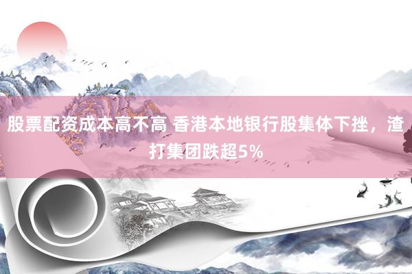 股票配资成本高不高 香港本地银行股集体下挫，渣打集团跌超5%