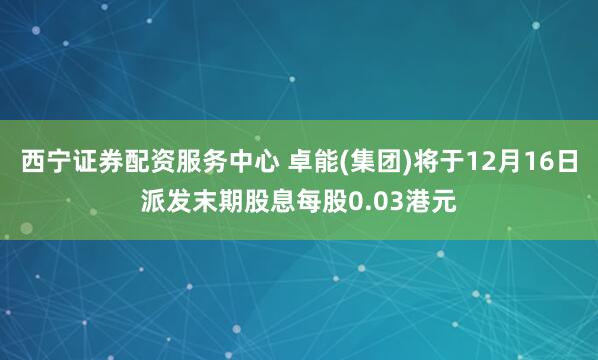 西宁证券配资服务中心 卓能(集团)将于12月16日派发末期股息每股0.03港元