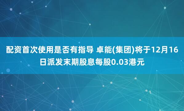 配资首次使用是否有指导 卓能(集团)将于12月16日派发末期股息每股0.03港元