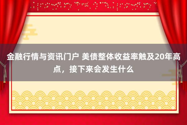 金融行情与资讯门户 美债整体收益率触及20年高点，接下来会发生什么