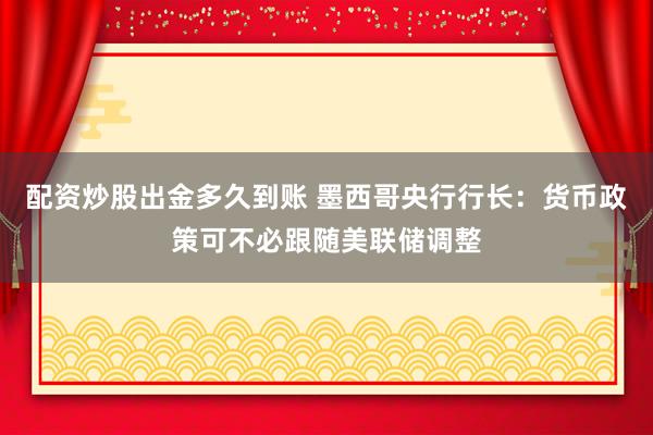 配资炒股出金多久到账 墨西哥央行行长：货币政策可不必跟随美联储调整