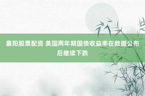 襄阳股票配资 美国两年期国债收益率在数据公布后继续下跌