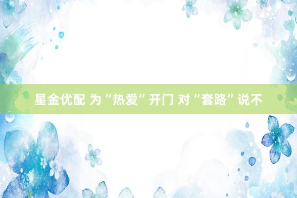 星金优配 为“热爱”开门 对“套路”说不