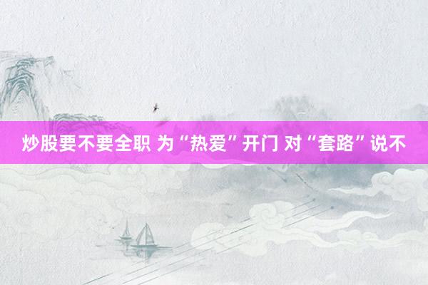 炒股要不要全职 为“热爱”开门 对“套路”说不