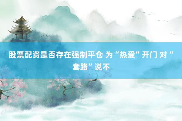 股票配资是否存在强制平仓 为“热爱”开门 对“套路”说不