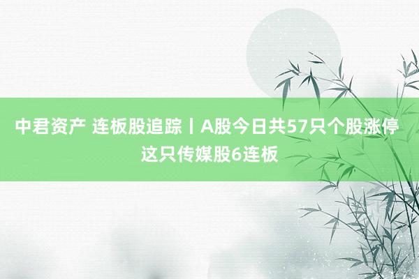 中君资产 连板股追踪丨A股今日共57只个股涨停 这只传媒股6连板