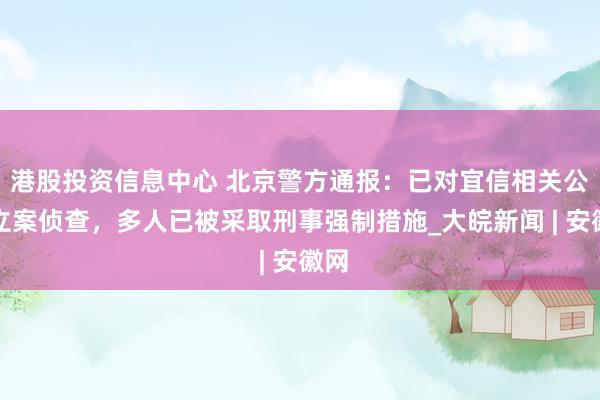 港股投资信息中心 北京警方通报：已对宜信相关公司立案侦查，多人已被采取刑事强制措施_大皖新闻 | 安徽网