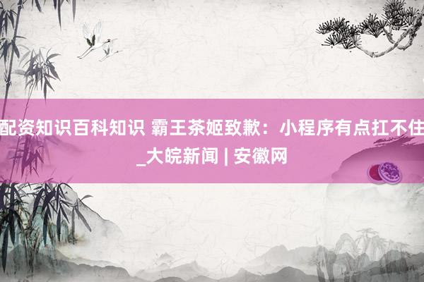 配资知识百科知识 霸王茶姬致歉：小程序有点扛不住_大皖新闻 | 安徽网