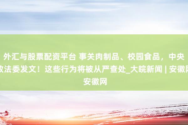 外汇与股票配资平台 事关肉制品、校园食品，中央政法委发文！这些行为将被从严查处_大皖新闻 | 安徽网