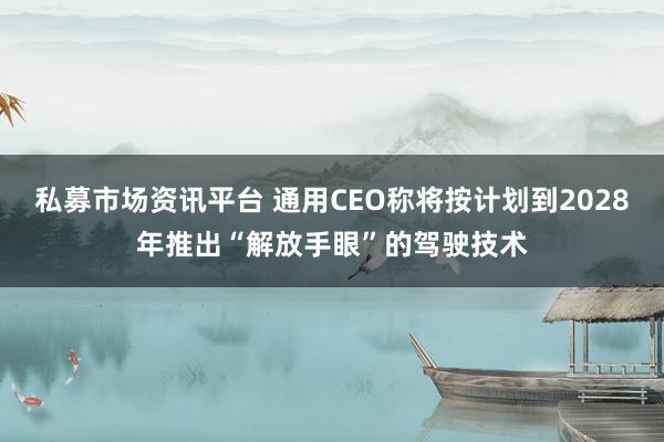 私募市场资讯平台 通用CEO称将按计划到2028年推出“解放手眼”的驾驶技术