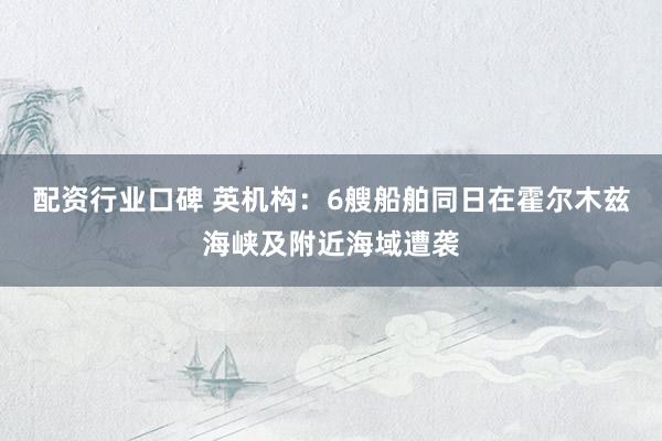 配资行业口碑 英机构:6艘船舶同日在霍尔木兹海峡及附近海域遭袭