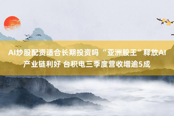 AI炒股配资适合长期投资吗 “亚洲股王”释放AI产业链利好 台积电三季度营收增逾5成