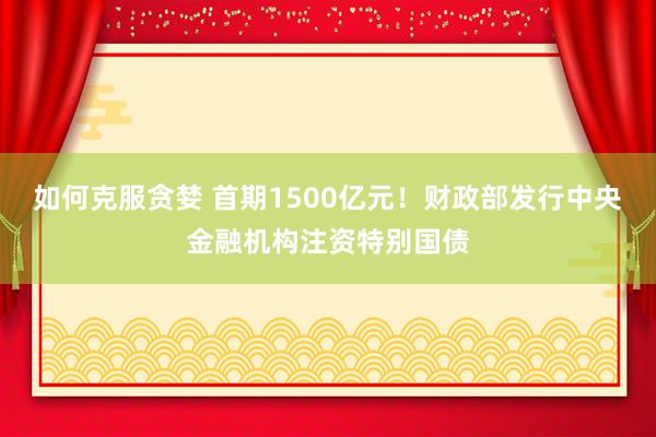如何克服贪婪 首期1500亿元!财政部发行中央金融机构注资特别国债