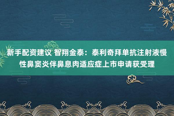 新手配资建议 智翔金泰：泰利奇拜单抗注射液慢性鼻窦炎伴鼻息肉适应症上市申请获受理