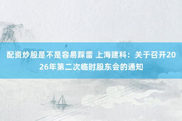 配资炒股是不是容易踩雷 上海建科：关于召开2026年第二次临时股东会的通知