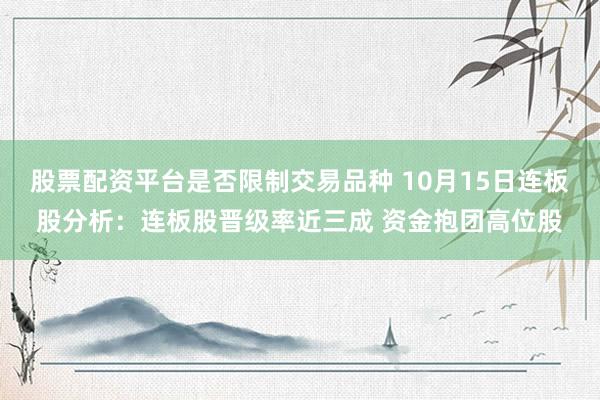 股票配资平台是否限制交易品种 10月15日连板股分析：连板股晋级率近三成 资金抱团高位股