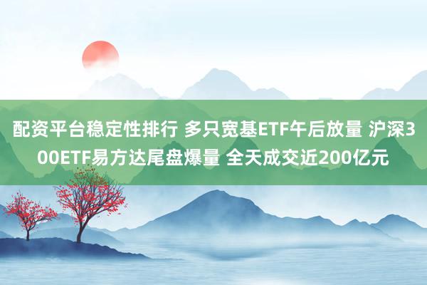 配资平台稳定性排行 多只宽基ETF午后放量 沪深300ETF易方达尾盘爆量 全天成交近200亿元