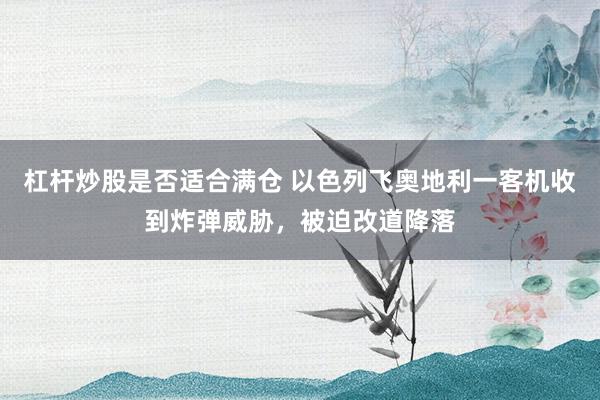 杠杆炒股是否适合满仓 以色列飞奥地利一客机收到炸弹威胁，被迫改道降落