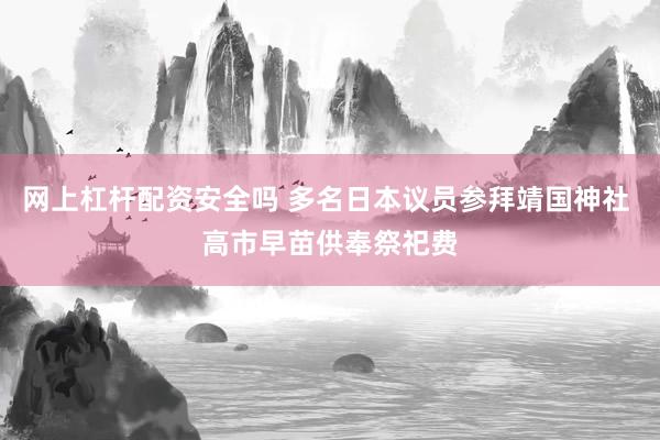 网上杠杆配资安全吗 多名日本议员参拜靖国神社 高市早苗供奉祭祀费