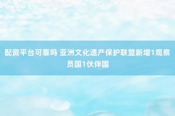 配资平台可靠吗 亚洲文化遗产保护联盟新增1观察员国1伙伴国