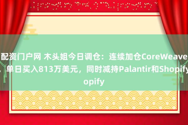 配资门户网 木头姐今日调仓：连续加仓CoreWeave，单日买入813万美元，同时减持Palantir和Shopify