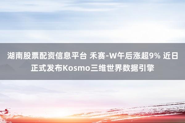 湖南股票配资信息平台 禾赛-W午后涨超9% 近日正式发布Kosmo三维世界数据引擎