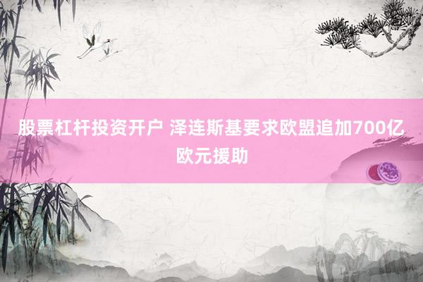 股票杠杆投资开户 泽连斯基要求欧盟追加700亿欧元援助
