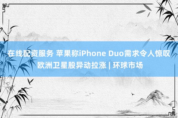 在线配资服务 苹果称iPhone Duo需求令人惊叹 欧洲卫星股异动拉涨 | 环球市场